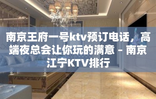 南京王府一号ktv预订电话，高端夜总会让你玩的满意 – 南京江宁KTV排行