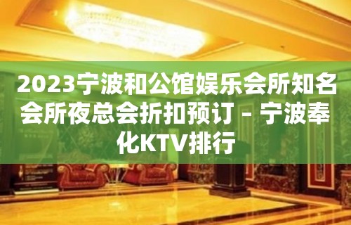 2023宁波和公馆娱乐会所知名会所夜总会折扣预订 – 宁波奉化KTV排行