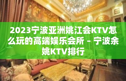 2023宁波亚洲姚江会KTV怎么玩的高端娱乐会所 – 宁波余姚KTV排行