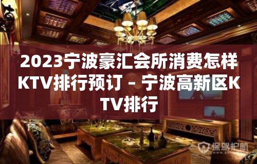 2023宁波豪汇会所消费怎样KTV排行预订 – 宁波高新区KTV排行