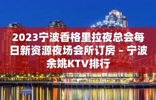 2023宁波香格里拉夜总会每日新资源夜场会所订房 – 宁波余姚KTV排行