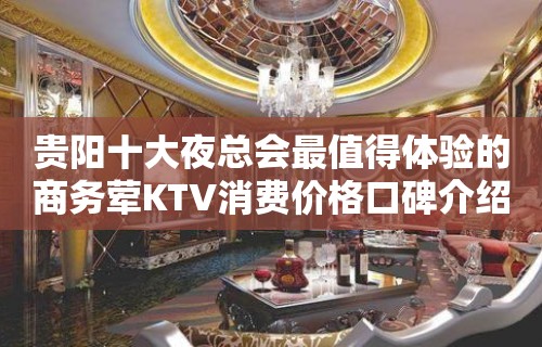 贵阳十大夜总会最值得体验的商务荤KTV消费价格口碑介绍