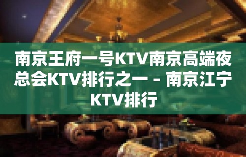 南京王府一号KTV南京高端夜总会KTV排行之一 – 南京江宁KTV排行