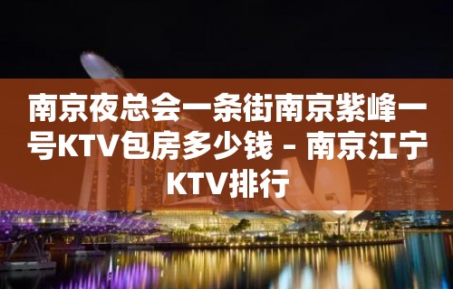 南京夜总会一条街南京紫峰一号KTV包房多少钱 – 南京江宁KTV排行