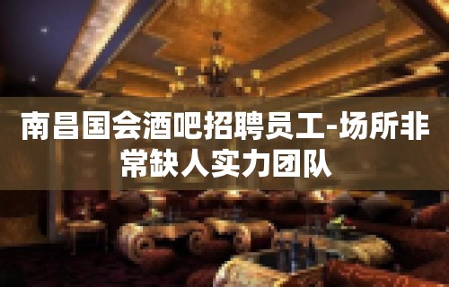 南昌国会酒吧招聘员工-场所非常缺人实力团队