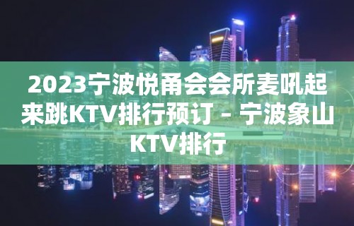 2023宁波悦甬会会所麦吼起来跳KTV排行预订 – 宁波象山KTV排行