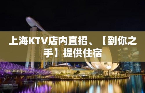 上海KTV店内直招、【到你之手】提供住宿