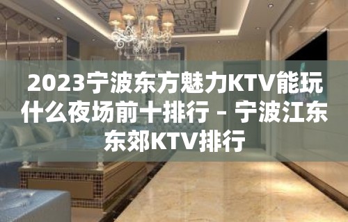 2023宁波东方魅力KTV能玩什么夜场前十排行 – 宁波江东东郊KTV排行