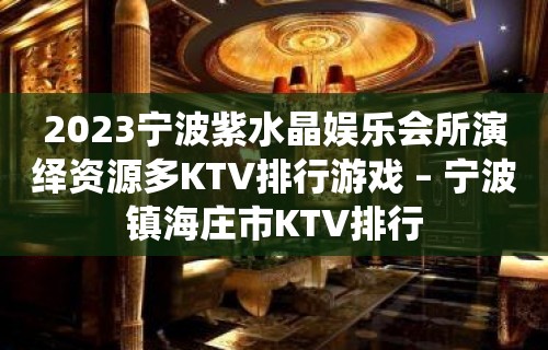 2023宁波紫水晶娱乐会所演绎资源多KTV排行游戏 – 宁波镇海庄市KTV排行