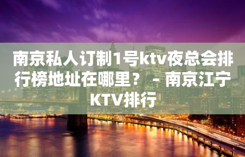 南京私人订制1号ktv夜总会排行榜地址在哪里？ – 南京江宁KTV排行