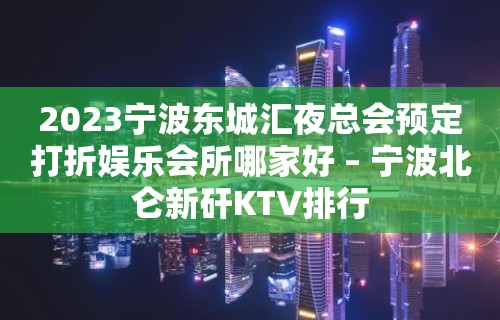 2023宁波东城汇夜总会预定打折娱乐会所哪家好 – 宁波北仑新矸KTV排行