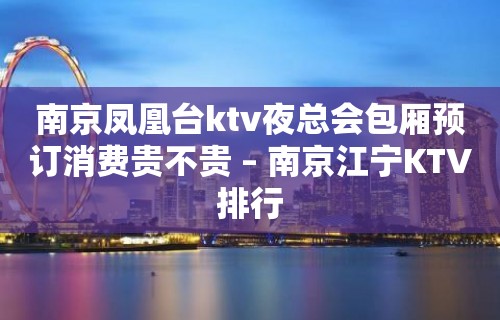 南京凤凰台ktv夜总会包厢预订消费贵不贵 – 南京江宁KTV排行