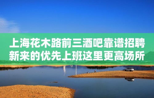 上海花木路前三酒吧靠谱招聘新来的优先上班这里更高场所