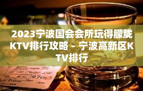 2023宁波国会会所玩得朦胧KTV排行攻略 – 宁波高新区KTV排行