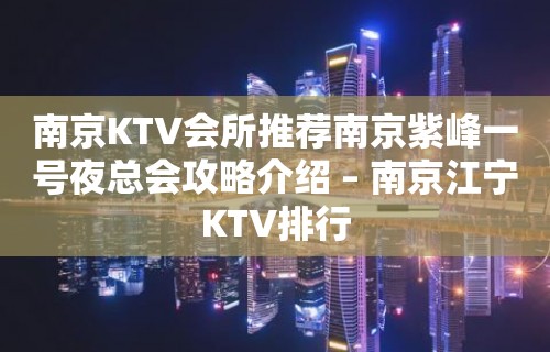 南京KTV会所推荐南京紫峰一号夜总会攻略介绍 – 南京江宁KTV排行