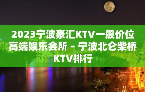 2023宁波豪汇KTV一般价位高端娱乐会所 – 宁波北仑柴桥KTV排行