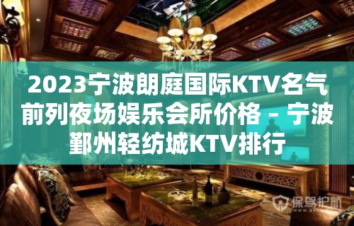 2023宁波朗庭国际KTV名气前列夜场娱乐会所价格 – 宁波鄞州轻纺城KTV排行