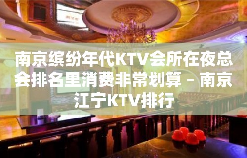 南京缤纷年代KTV会所在夜总会排名里消费非常划算 – 南京江宁KTV排行