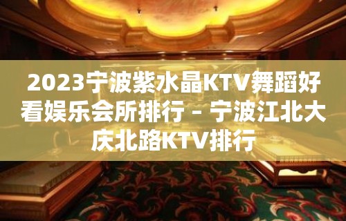 2023宁波紫水晶KTV舞蹈好看娱乐会所排行 – 宁波江北大庆北路KTV排行