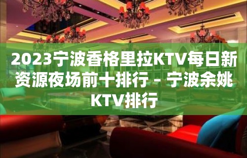 2023宁波香格里拉KTV每日新资源夜场前十排行 – 宁波余姚KTV排行