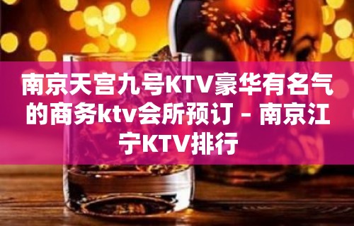 南京天宫九号KTV豪华有名气的商务ktv会所预订 – 南京江宁KTV排行