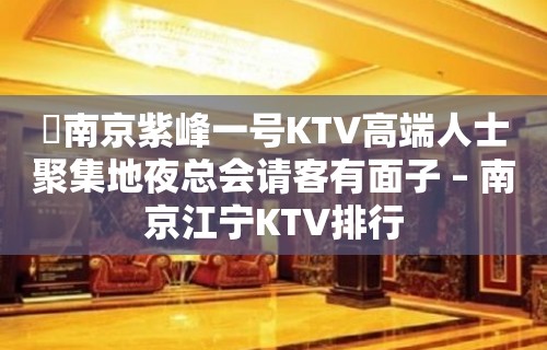 ​南京紫峰一号KTV高端人士聚集地夜总会请客有面子 – 南京江宁KTV排行