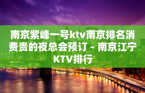 南京紫峰一号ktv南京排名消费贵的夜总会预订 – 南京江宁KTV排行