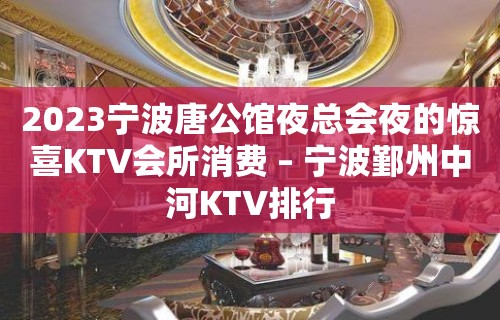 2023宁波唐公馆夜总会夜的惊喜KTV会所消费 – 宁波鄞州中河KTV排行