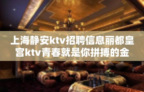 上海静安ktv招聘信息丽都皇宫ktv青春就是你拼搏的金