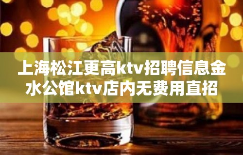 上海松江更高ktv招聘信息金水公馆ktv店内无费用直招