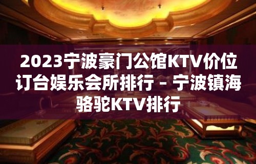 2023宁波豪门公馆KTV价位订台娱乐会所排行 – 宁波镇海骆驼KTV排行