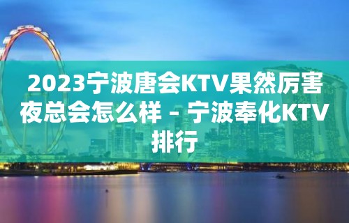 2023宁波唐会KTV果然厉害夜总会怎么样 – 宁波奉化KTV排行