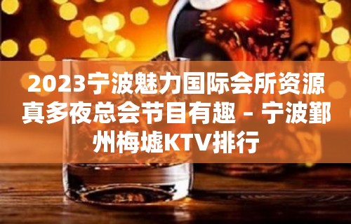 2023宁波魅力国际会所资源真多夜总会节目有趣 – 宁波鄞州梅墟KTV排行