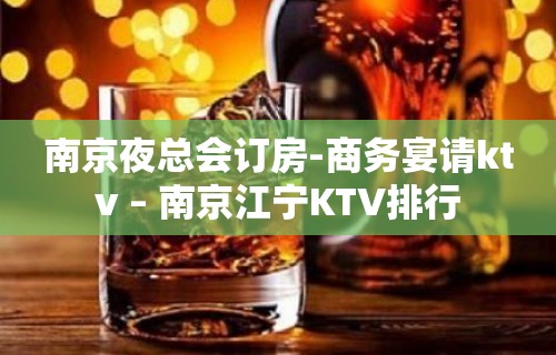 南京夜总会订房-商务宴请ktv – 南京江宁KTV排行