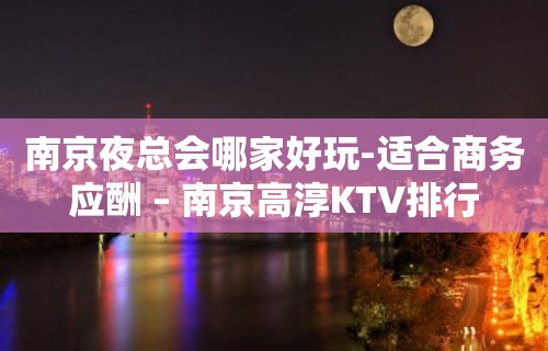 南京夜总会哪家好玩-适合商务应酬 – 南京高淳KTV排行