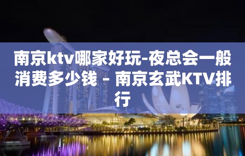 南京ktv哪家好玩-夜总会一般消费多少钱 – 南京玄武KTV排行