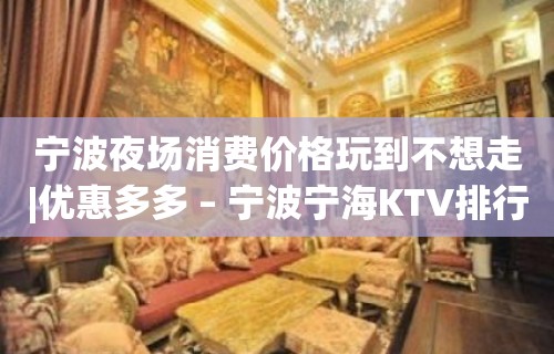 宁波夜场消费价格玩到不想走|优惠多多 – 宁波宁海KTV排行