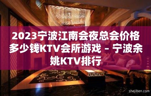 2023宁波江南会夜总会价格多少钱KTV会所游戏 – 宁波余姚KTV排行