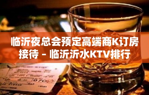 临沂夜总会预定高端商K订房接待 – 临沂沂水KTV排行