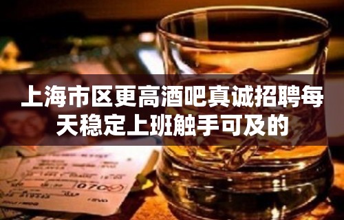 上海市区更高酒吧真诚招聘每天稳定上班触手可及的