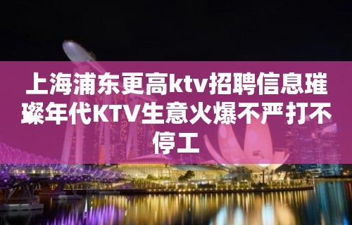 上海浦东更高ktv招聘信息璀璨年代KTV生意火爆不严打不停工