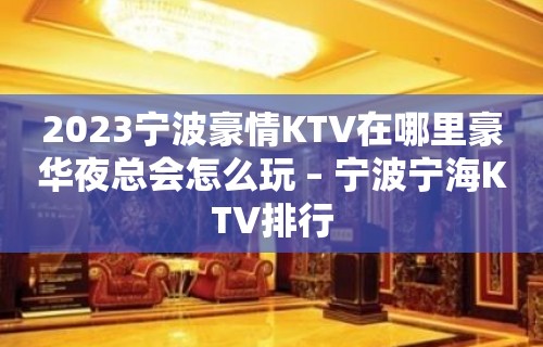 2023宁波豪情KTV在哪里豪华夜总会怎么玩 – 宁波宁海KTV排行