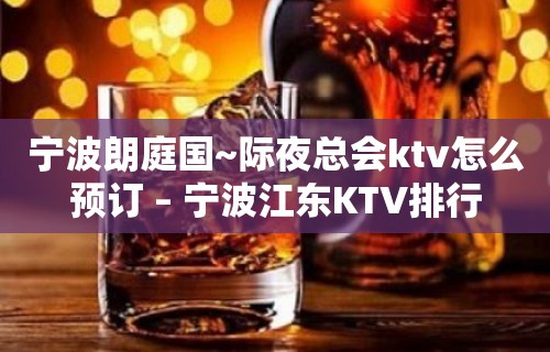 宁波朗庭国~际夜总会ktv怎么预订 – 宁波江东KTV排行