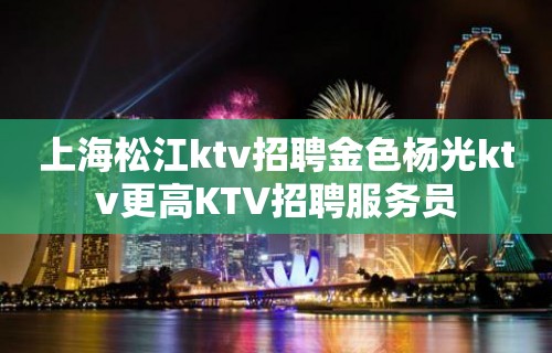 上海松江ktv招聘金色杨光ktv更高KTV招聘服务员