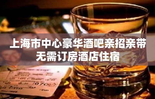 上海市中心豪华酒吧亲招亲带无需订房酒店住宿