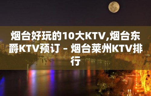 烟台好玩的10大KTV,烟台东爵KTV预订 – 烟台莱州KTV排行