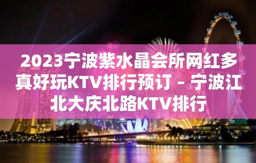 2023宁波紫水晶会所网红多真好玩KTV排行预订 – 宁波江北大庆北路KTV排行