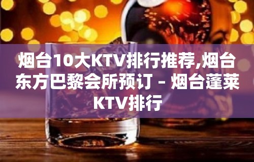 烟台10大KTV排行推荐,烟台东方巴黎会所预订 – 烟台蓬莱KTV排行