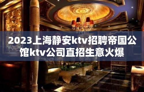 2023上海静安ktv招聘帝国公馆ktv公司直招生意火爆