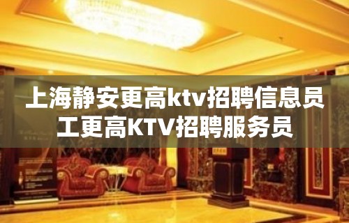 上海静安更高ktv招聘信息员工更高KTV招聘服务员